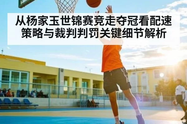 从杨家玉世锦赛竞走夺冠看配速策略与裁判判罚关键细节解析